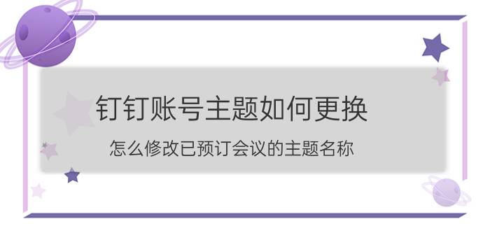 钉钉账号主题如何更换 怎么修改已预订会议的主题名称？